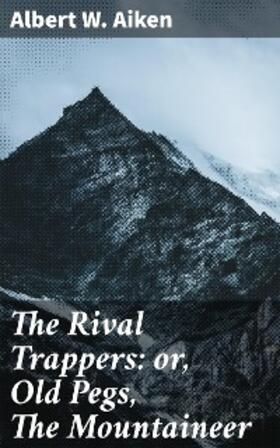 Aiken |  The Rival Trappers: or, Old Pegs, The Mountaineer | eBook | Sack Fachmedien
