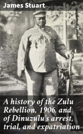 Stuart |  A history of the Zulu Rebellion, 1906, and of Dinuzulu's arrest, trial, and expatriation | eBook | Sack Fachmedien