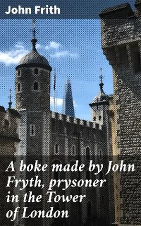Frith |  A boke made by John Fryth, prysoner in the Tower of London | eBook | Sack Fachmedien