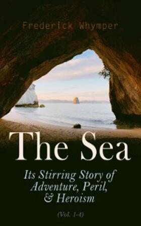 Whymper |  The Sea: Its Stirring Story of Adventure, Peril, & Heroism (Vol. 1-4) (Annotated) | eBook | Sack Fachmedien