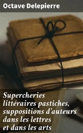 Delepierre |  Supercheries littéraires pastiches, suppositions d'auteurs dans les lettres et dans les arts | eBook | Sack Fachmedien