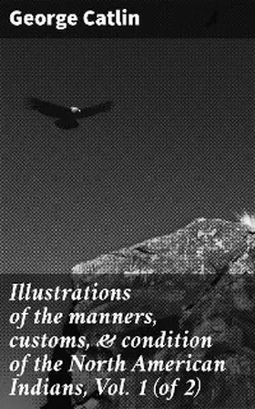 Catlin |  Illustrations of the manners, customs, & condition of the North American Indians, Vol. 1 (of 2) | eBook | Sack Fachmedien
