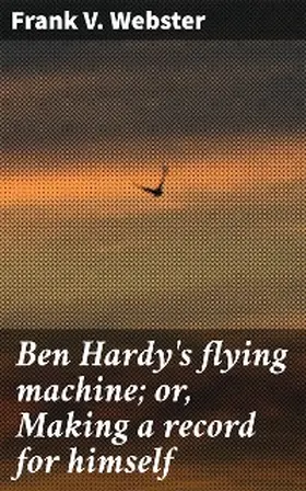 Webster |  Ben Hardy's flying machine; or, Making a record for himself | eBook | Sack Fachmedien
