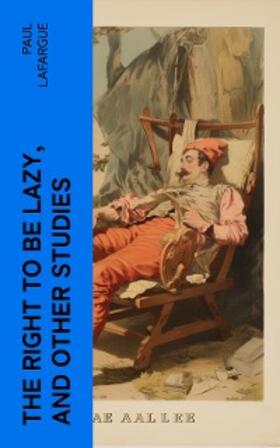 Lafargue |  The Right to Be Lazy, and Other Studies | eBook | Sack Fachmedien