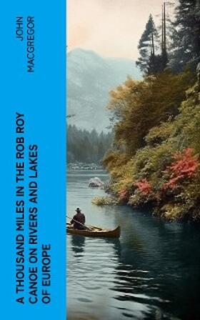 Macgregor |  A Thousand Miles in the Rob Roy Canoe on Rivers and Lakes of Europe (Annotated) | eBook | Sack Fachmedien
