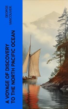 Vancouver. |  A Voyage of Discovery to the North Pacific Ocean (Annotated) | eBook | Sack Fachmedien