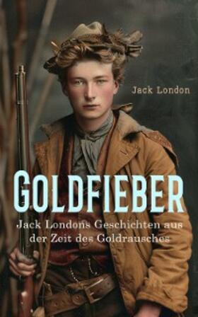 London |  Goldfieber: Jack Londons Geschichten aus der Zeit des Goldrausches | eBook | Sack Fachmedien