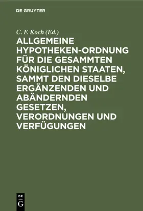 Koch |  Allgemeine Hypotheken-Ordnung für die gesammten königlichen Staaten, sammt den dieselbe ergänzenden und abändernden Gesetzen, Verordnungen und Verfügungen | eBook | Sack Fachmedien