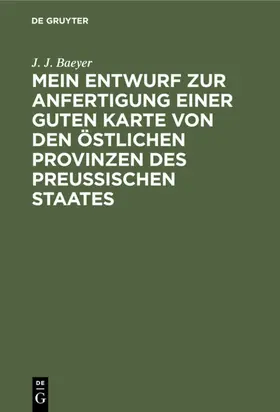 Baeyer |  Mein Entwurf zur Anfertigung einer guten Karte von den östlichen Provinzen des Preussischen Staates | eBook | Sack Fachmedien