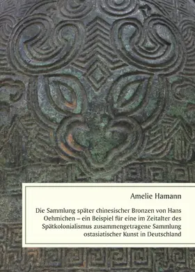 Hamann |  Die Sammlung später chinesischer Bronzen von Hans Oehmichen - ein Beispiel für eine im Zeitalter des Spätkolonialismus zusammengetragene Sammlung ostasiatischer Kunst in Deutschland | eBook | Sack Fachmedien