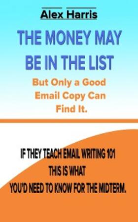 Harris |  The Money May Be In The List. But Only A Good Email Copy Can Find It -- If They Teach Email Writing 101, This Is What You'd Need To Know For The Midterm. | eBook | Sack Fachmedien