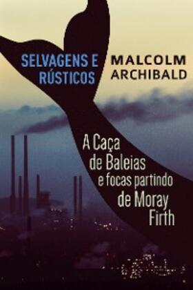 Archibald |  Selvagens e Rústicos - A caça de baleias e focas partindo de Moray Firth | eBook | Sack Fachmedien
