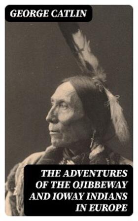 Catlin |  The Adventures of the Ojibbeway and Ioway Indians in Europe | eBook | Sack Fachmedien