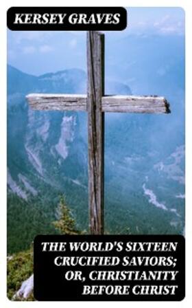 Graves |  The World's Sixteen Crucified Saviors; Or, Christianity Before Christ | eBook | Sack Fachmedien