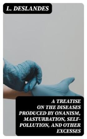Deslandes |  A Treatise on the Diseases Produced By Onanism, Masturbation, Self-Pollution, and Other Excesses | eBook | Sack Fachmedien