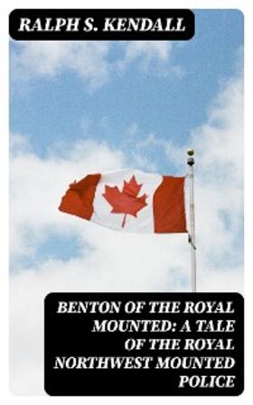 Kendall |  Benton of the Royal Mounted: A Tale of the Royal Northwest Mounted Police | eBook | Sack Fachmedien