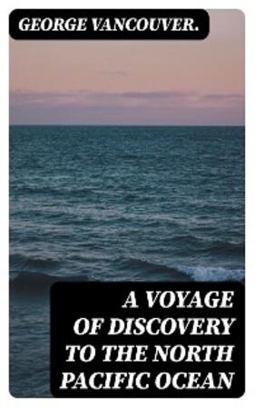 Vancouver. |  A Voyage of Discovery to the North Pacific Ocean | eBook | Sack Fachmedien