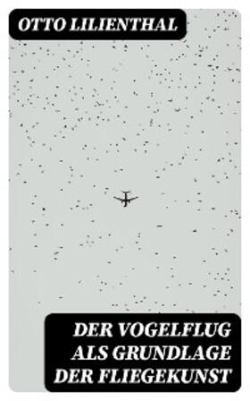 Lilienthal |  Der Vogelflug als Grundlage der Fliegekunst | eBook | Sack Fachmedien