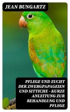 Bungartz |  Pflege und Zucht der Zwergpapageien und Sittiche - Kurze Anleitung zur Behandlung und Pflege | eBook | Sack Fachmedien