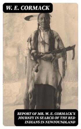Cormack |  Report of Mr. W. E. Cormack's journey in search of the Red Indians in Newfoundland | eBook | Sack Fachmedien