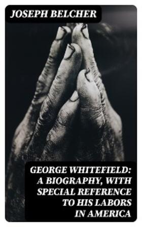 Belcher |  George Whitefield: A Biography, with special reference to his labors in America | eBook | Sack Fachmedien