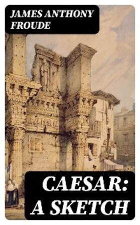 Froude |  Caesar: A Sketch (Annotated) | eBook | Sack Fachmedien