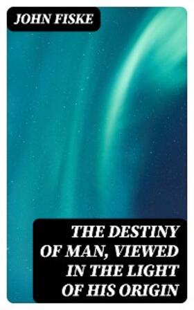 Fiske |  The Destiny of Man, Viewed in the Light of His Origin | eBook | Sack Fachmedien