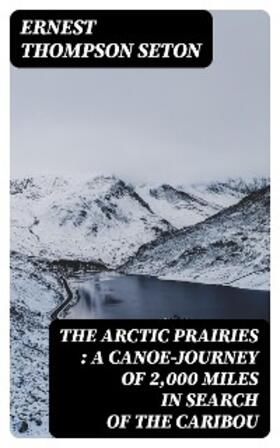 Seton |  The Arctic Prairies : a Canoe-Journey of 2,000 Miles in Search of the Caribou | eBook | Sack Fachmedien