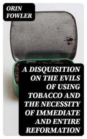 Fowler |  A Disquisition on the Evils of Using Tobacco and the Necessity of Immediate and Entire Reformation | eBook | Sack Fachmedien