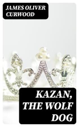 Curwood |  Kazan, the Wolf Dog | eBook | Sack Fachmedien
