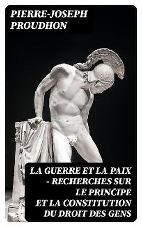 Proudhon |  La guerre et la paix - Recherches sur le principe et la constitution du droit des gens | eBook | Sack Fachmedien