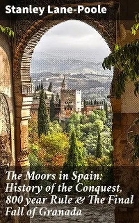 Lane-Poole |  The Moors in Spain: History of the Conquest, 800 year Rule & The Final Fall of Granada | eBook | Sack Fachmedien