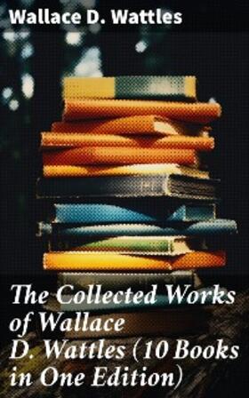 Wattles | The Collected Works of Wallace D. Wattles (10 Books in One Edition) | E-Book | sack.de