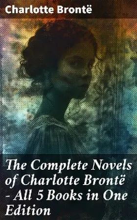 Brontë |  The Complete Novels of Charlotte Brontë - All 5 Books in One Edition | eBook | Sack Fachmedien