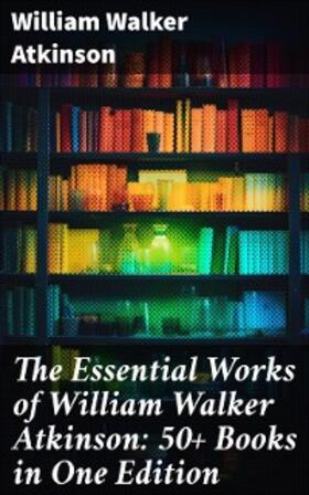 Atkinson |  The Essential Works of William Walker Atkinson: 50+ Books in One Edition | eBook | Sack Fachmedien