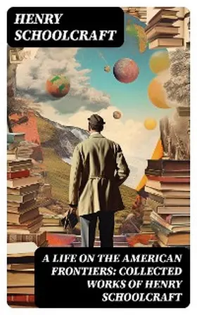 Schoolcraft |  A Life on the American Frontiers: Collected Works of Henry Schoolcraft | eBook | Sack Fachmedien