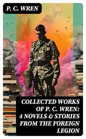 Wren |  Collected Works of P. C. WREN: 4 Novels & Stories from the Foreign Legion | eBook | Sack Fachmedien