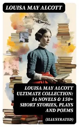 Alcott |  LOUISA MAY ALCOTT Ultimate Collection: 16 Novels & 150+ Short Stories, Plays and Poems (Illustrated) | eBook | Sack Fachmedien