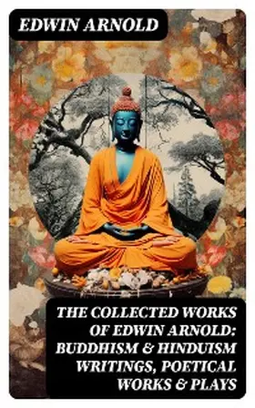 Arnold |  The Collected Works of Edwin Arnold: Buddhism & Hinduism Writings, Poetical Works & Plays | eBook | Sack Fachmedien