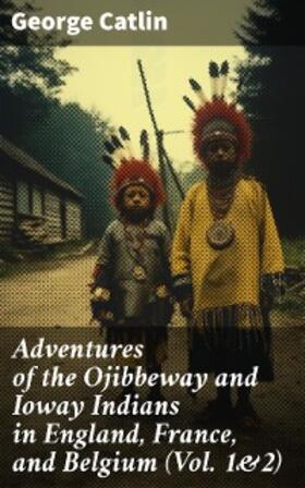 Catlin | Adventures of the Ojibbeway and Ioway Indians in England, France, and Belgium (Vol. 1&2) | E-Book | sack.de