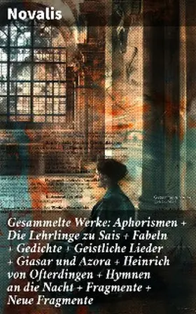 Novalis |  Gesammelte Werke: Aphorismen + Die Lehrlinge zu Sais + Fabeln + Gedichte + Geistliche Lieder + Giasar und Azora + Heinrich von Ofterdingen + Hymnen an die Nacht + Fragmente + Neue Fragmente | eBook | Sack Fachmedien