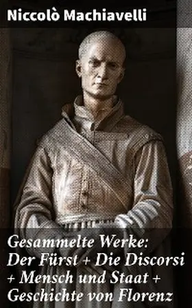 Machiavelli |  Gesammelte Werke: Der Fürst + Die Discorsi + Mensch und Staat + Geschichte von Florenz | eBook | Sack Fachmedien