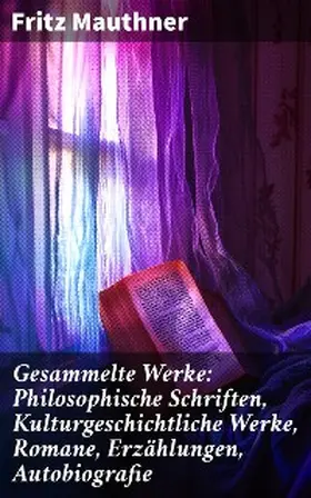 Mauthner |  Gesammelte Werke: Philosophische Schriften, Kulturgeschichtliche Werke, Romane, Erzählungen, Autobiografie | eBook | Sack Fachmedien