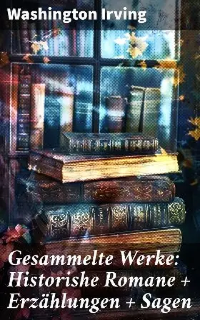 Irving |  Gesammelte Werke: Historishe Romane + Erzählungen + Sagen | eBook | Sack Fachmedien