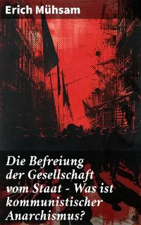 Mühsam |  Die Befreiung der Gesellschaft vom Staat - Was ist kommunistischer Anarchismus? | eBook | Sack Fachmedien