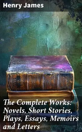 James |  The Complete Works: Novels, Short Stories, Plays, Essays, Memoirs and Letters | eBook | Sack Fachmedien