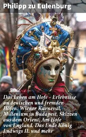 Eulenburg |  Das Leben am Hofe - Erlebnisse an deutschen und fremden Höfen: Wiener Karneval,  Millenium in Budapest, Skizzen aus dem Orient, Am Hofe von England, Das Ende König Ludwigs II. und mehr | eBook | Sack Fachmedien