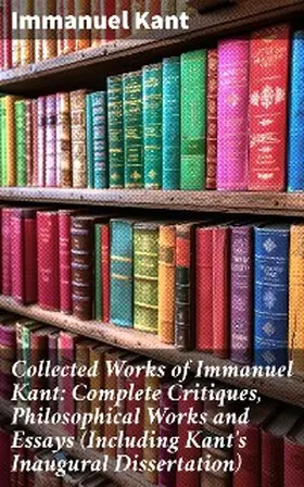 Kant |  Collected Works of Immanuel Kant: Complete Critiques, Philosophical Works and Essays (Including Kant's Inaugural Dissertation) | eBook | Sack Fachmedien