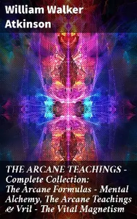 Atkinson |  THE ARCANE TEACHINGS - Complete Collection: The Arcane Formulas - Mental Alchemy, The Arcane Teachings & Vril - The Vital Magnetism | eBook | Sack Fachmedien