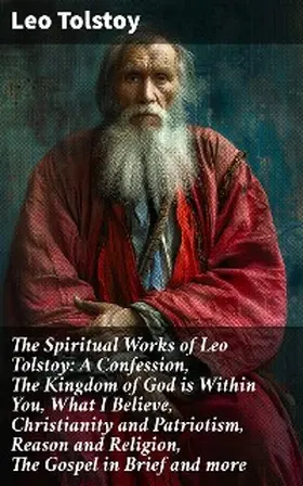 Tolstoy |  The Spiritual Works of Leo Tolstoy: A Confession, The Kingdom of God is Within You, What I Believe, Christianity and Patriotism, Reason and Religion, The Gospel in Brief and more | eBook | Sack Fachmedien